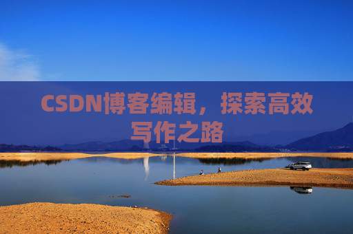CSDN博客编辑,探索高效写作之路 CSDN博客编辑,探索高效写作之路